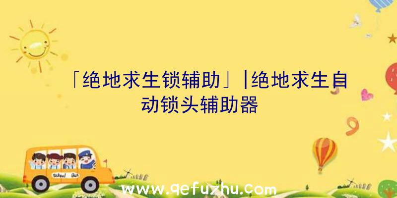 「绝地求生锁辅助」|绝地求生自动锁头辅助器